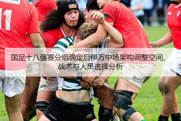 国足十八强赛分组确定后伊万中场架构调整空间、战术与人员选择分析
