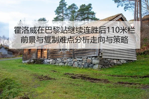 霍洛威在巴黎站继续连胜后110米栏前景与复制难点分析走向与策略