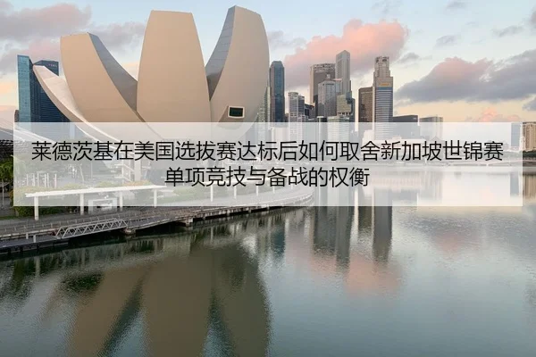 莱德茨基在美国选拔赛达标后如何取舍新加坡世锦赛单项竞技与备战的权衡
