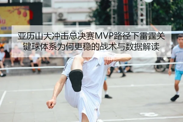 亚历山大冲击总决赛MVP路径下雷霆关键球体系为何更稳的战术与数据解读